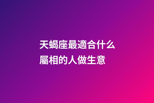 天蝎座最適合什么屬相的人做生意-第1張-星座運(yùn)勢(shì)-玄機(jī)派