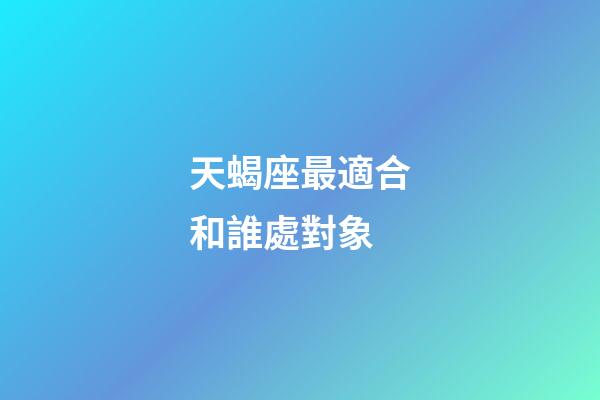 天蝎座最適合和誰處對象-第1張-星座運勢-玄機派