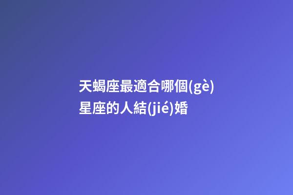 天蝎座最適合哪個(gè)星座的人結(jié)婚-第1張-星座運(yùn)勢(shì)-玄機(jī)派