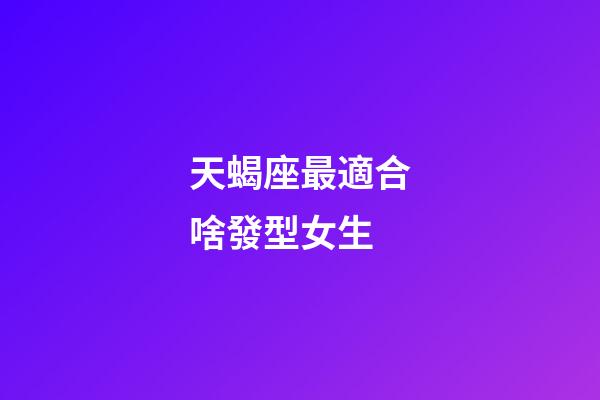 天蝎座最適合啥發型女生-第1張-星座運勢-玄機派