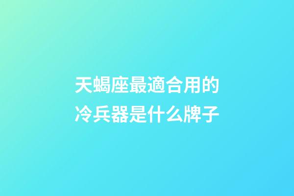 天蝎座最適合用的冷兵器是什么牌子