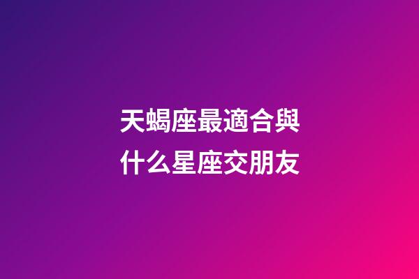天蝎座最適合與什么星座交朋友-第1張-星座運(yùn)勢(shì)-玄機(jī)派