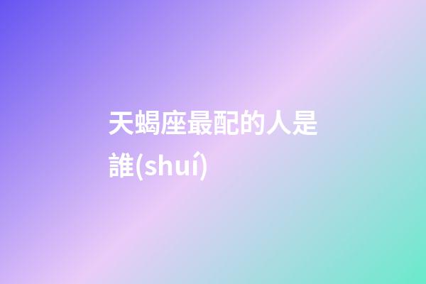 天蝎座最配的人是誰(shuí)-第1張-星座運(yùn)勢(shì)-玄機(jī)派
