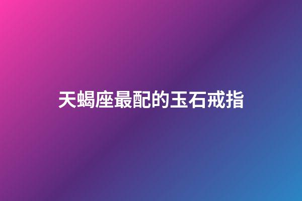 天蝎座最配的玉石戒指-第1張-星座運(yùn)勢-玄機(jī)派