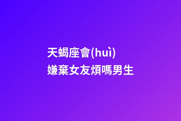 天蝎座會(huì)嫌棄女友煩嗎男生-第1張-星座運(yùn)勢(shì)-玄機(jī)派