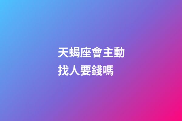 天蝎座會主動找人要錢嗎