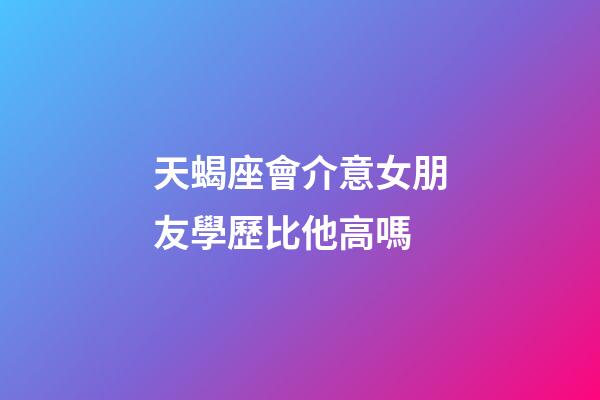 天蝎座會介意女朋友學歷比他高嗎-第1張-星座運勢-玄機派