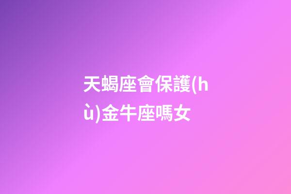 天蝎座會保護(hù)金牛座嗎女-第1張-星座運(yùn)勢-玄機(jī)派