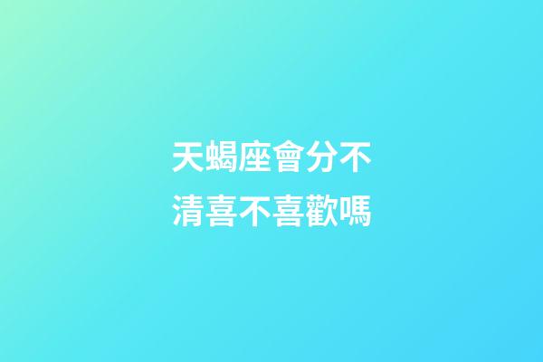 天蝎座會分不清喜不喜歡嗎-第1張-星座運勢-玄機派