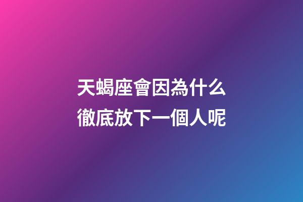 天蝎座會因為什么徹底放下一個人呢-第1張-星座運勢-玄機派