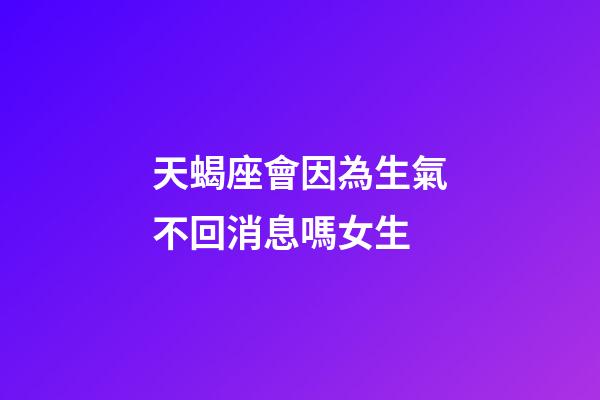 天蝎座會因為生氣不回消息嗎女生-第1張-星座運勢-玄機派