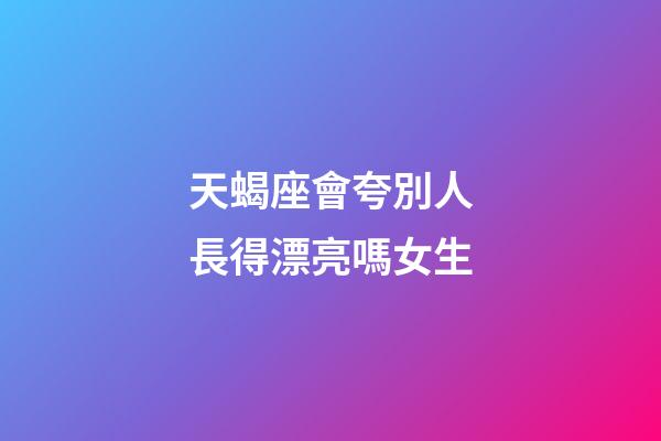 天蝎座會夸別人長得漂亮嗎女生-第1張-星座運勢-玄機派