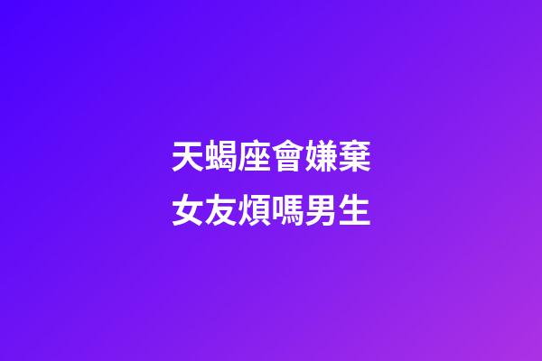 天蝎座會嫌棄女友煩嗎男生-第1張-星座運勢-玄機派