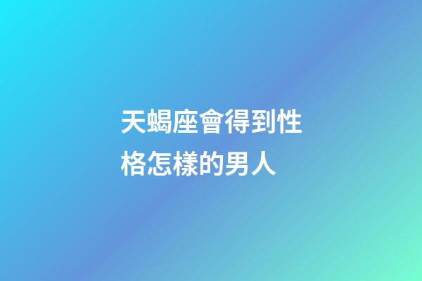 天蝎座會得到性格怎樣的男人-第1張-星座運勢-玄機派