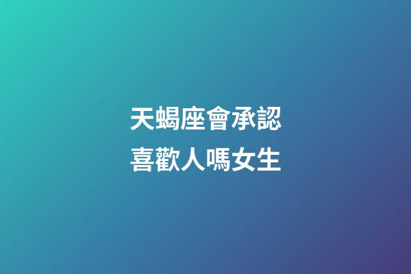 天蝎座會承認喜歡人嗎女生-第1張-星座運勢-玄機派
