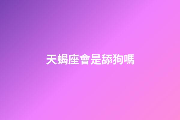天蝎座會是舔狗嗎-第1張-星座運勢-玄機派