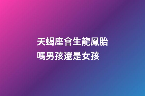 天蝎座會生龍鳳胎嗎男孩還是女孩-第1張-星座運勢-玄機派