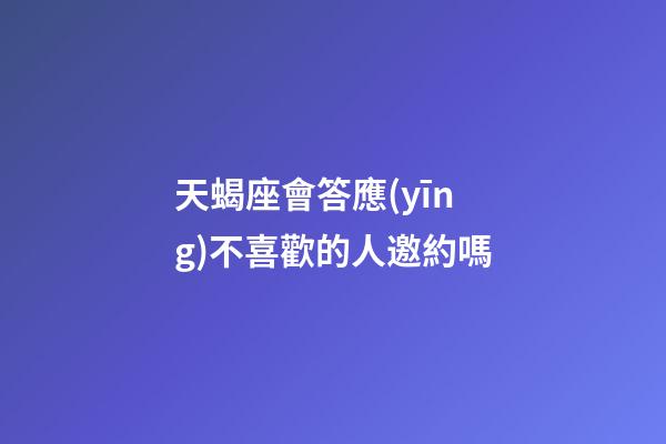 天蝎座會答應(yīng)不喜歡的人邀約嗎-第1張-星座運(yùn)勢-玄機(jī)派