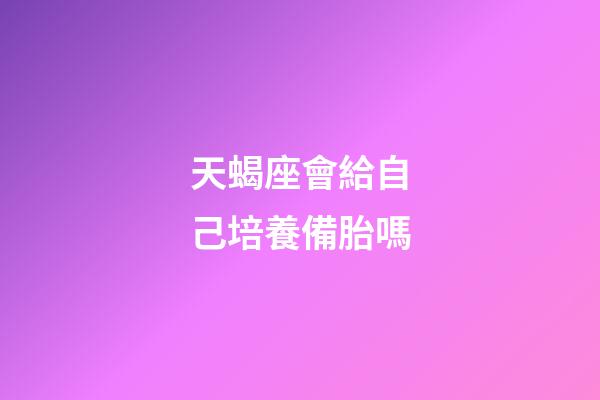 天蝎座會給自己培養備胎嗎-第1張-星座運勢-玄機派