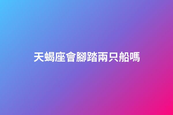 天蝎座會腳踏兩只船嗎-第1張-星座運勢-玄機派