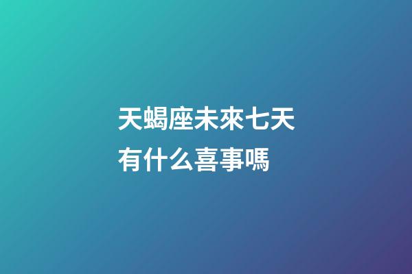 天蝎座未來七天有什么喜事嗎-第1張-星座運勢-玄機派