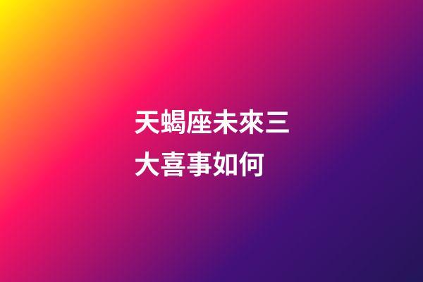 天蝎座未來三大喜事如何-第1張-星座運(yùn)勢(shì)-玄機(jī)派