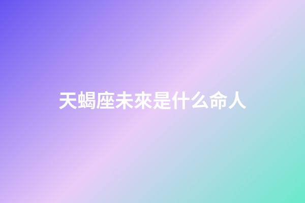 天蝎座未來是什么命人