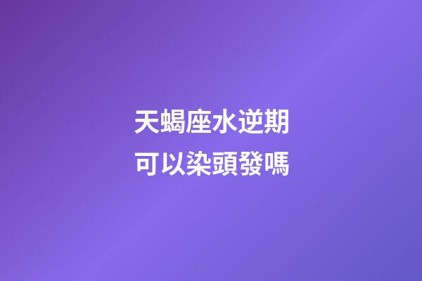 天蝎座水逆期可以染頭發嗎-第1張-星座運勢-玄機派