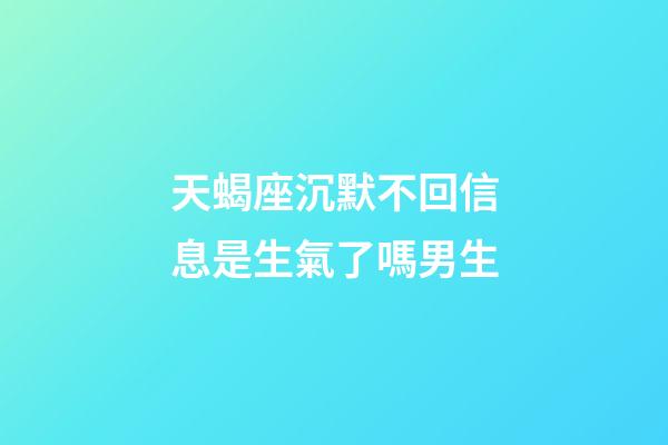 天蝎座沉默不回信息是生氣了嗎男生-第1張-星座運勢-玄機派