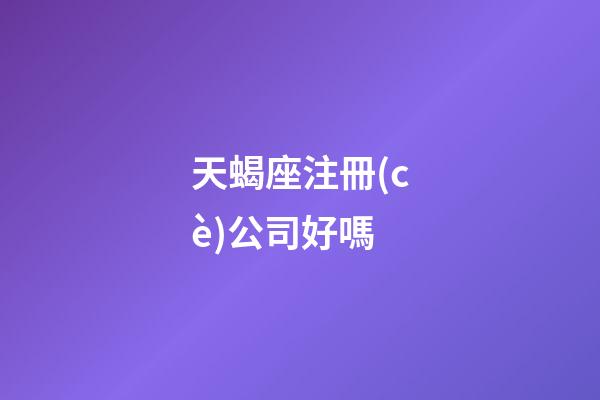 天蝎座注冊(cè)公司好嗎