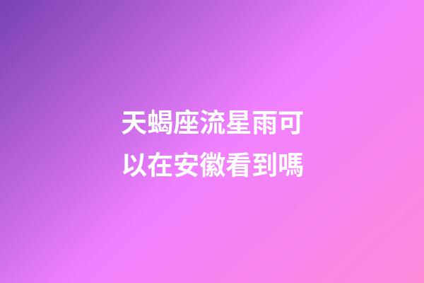 天蝎座流星雨可以在安徽看到嗎-第1張-星座運勢-玄機派