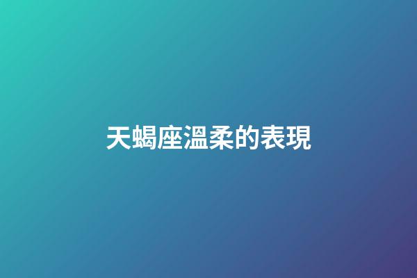 天蝎座溫柔的表現-第1張-星座運勢-玄機派