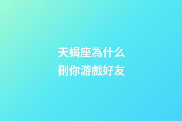 天蝎座為什么刪你游戲好友-第1張-星座運勢-玄機派