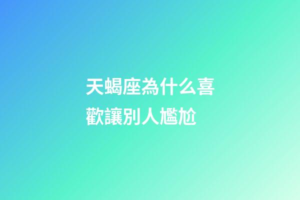 天蝎座為什么喜歡讓別人尷尬-第1張-星座運勢-玄機派