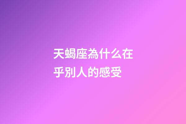 天蝎座為什么在乎別人的感受-第1張-星座運(yùn)勢(shì)-玄機(jī)派