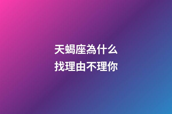 天蝎座為什么找理由不理你-第1張-星座運勢-玄機派