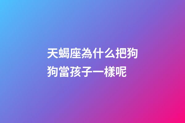 天蝎座為什么把狗狗當孩子一樣呢-第1張-星座運勢-玄機派