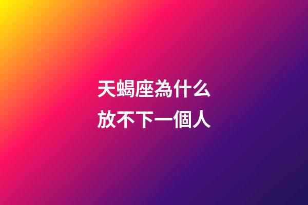 天蝎座為什么放不下一個人-第1張-星座運勢-玄機派