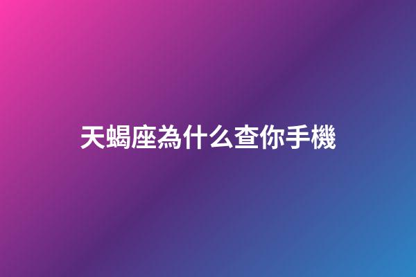天蝎座為什么查你手機-第1張-星座運勢-玄機派