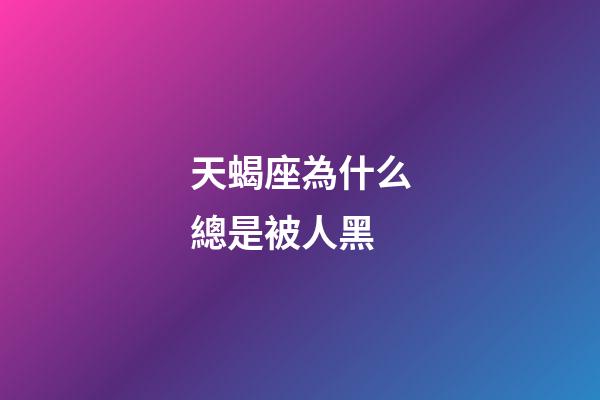 天蝎座為什么總是被人黑-第1張-星座運(yùn)勢-玄機(jī)派