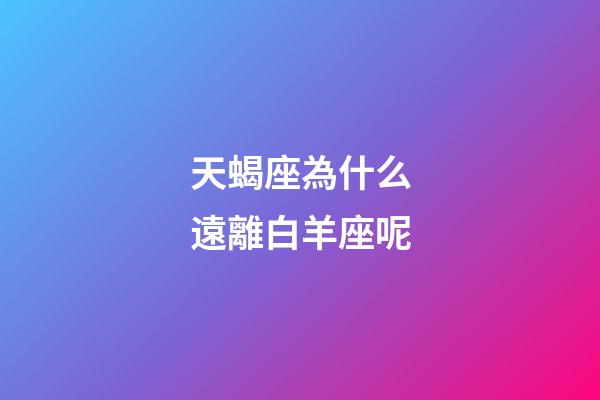 天蝎座為什么遠離白羊座呢-第1張-星座運勢-玄機派