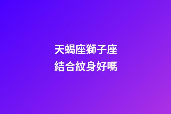 天蝎座獅子座結合紋身好嗎-第1張-星座運勢-玄機派