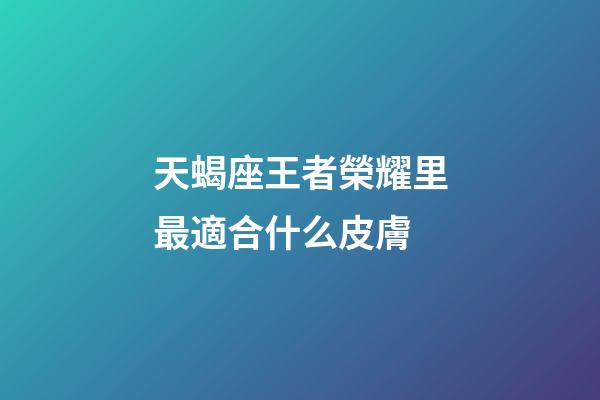 天蝎座王者榮耀里最適合什么皮膚-第1張-星座運勢-玄機派