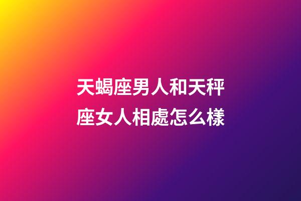 天蝎座男人和天秤座女人相處怎么樣-第1張-星座運勢-玄機派
