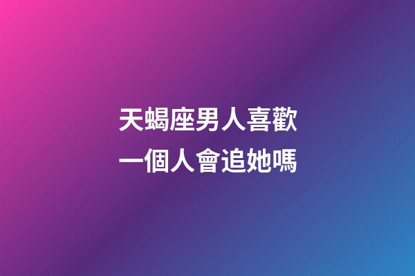 天蝎座男人喜歡一個人會追她嗎-第1張-星座運勢-玄機派