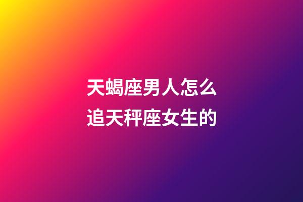 天蝎座男人怎么追天秤座女生的-第1張-星座運勢-玄機派