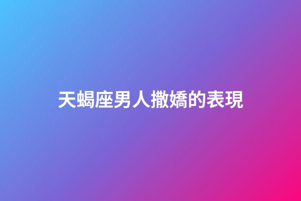 天蝎座男人撒嬌的表現-第1張-星座運勢-玄機派