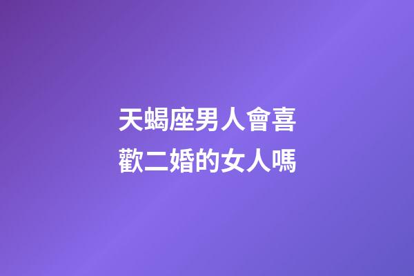 天蝎座男人會喜歡二婚的女人嗎-第1張-星座運勢-玄機派