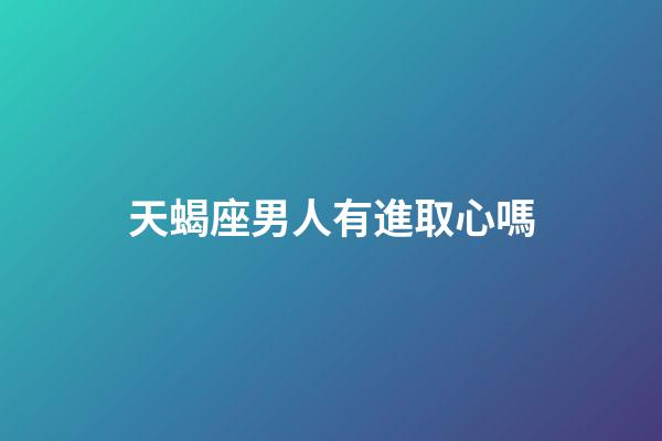 天蝎座男人有進取心嗎-第1張-星座運勢-玄機派