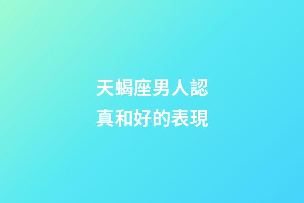 天蝎座男人認真和好的表現-第1張-星座運勢-玄機派